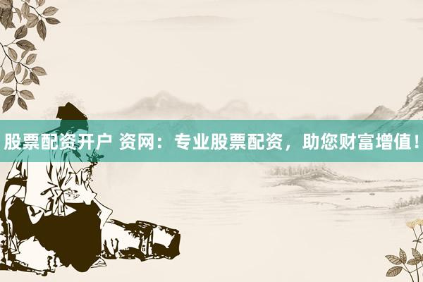 股票配资开户 资网：专业股票配资，助您财富增值！