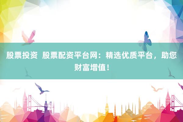 股票投资  股票配资平台网：精选优质平台，助您财富增值！