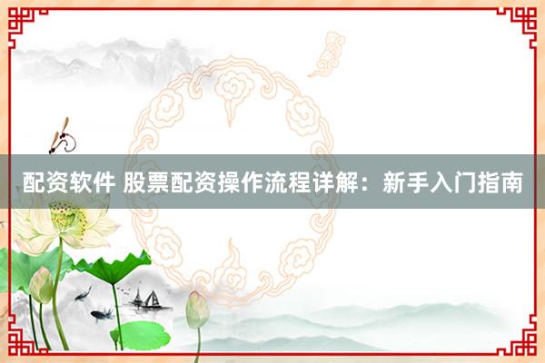 配资软件 股票配资操作流程详解：新手入门指南