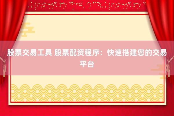 股票交易工具 股票配资程序：快速搭建您的交易平台