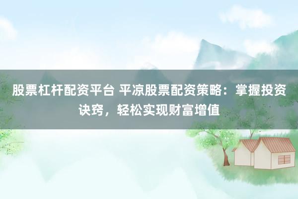 股票杠杆配资平台 平凉股票配资策略：掌握投资诀窍，轻松实现财富增值