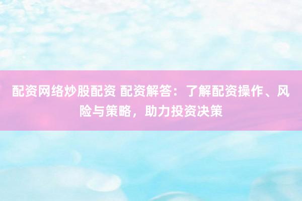 配资网络炒股配资 配资解答：了解配资操作、风险与策略，助力投资决策