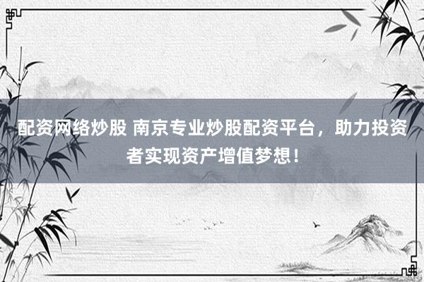 配资网络炒股 南京专业炒股配资平台，助力投资者实现资产增值梦想！