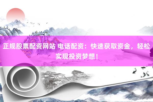 正规股票配资网站 电话配资：快速获取资金，轻松实现投资梦想！
