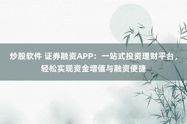 炒股软件 证券融资APP：一站式投资理财平台，轻松实现资金增值与融资便捷