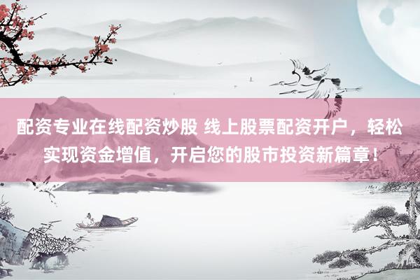 配资专业在线配资炒股 线上股票配资开户，轻松实现资金增值，开启您的股市投资新篇章！