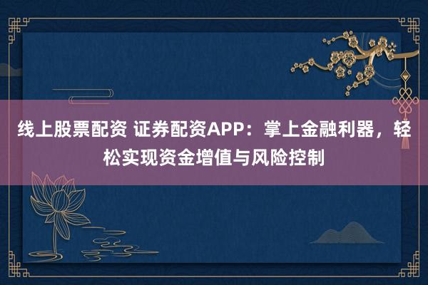 线上股票配资 证券配资APP：掌上金融利器，轻松实现资金增值与风险控制