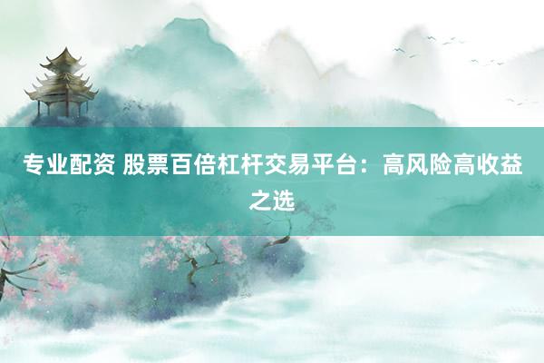 专业配资 股票百倍杠杆交易平台：高风险高收益之选