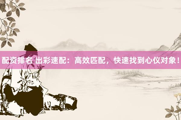 配资排名 出彩速配：高效匹配，快速找到心仪对象！