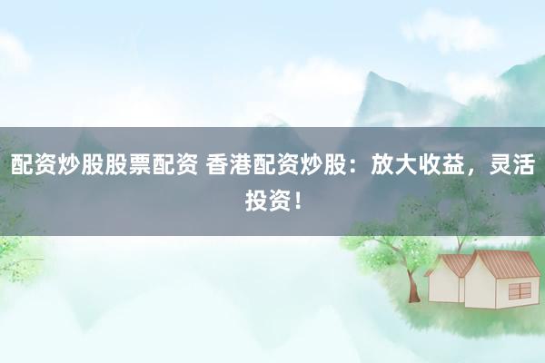 配资炒股股票配资 香港配资炒股：放大收益，灵活投资！