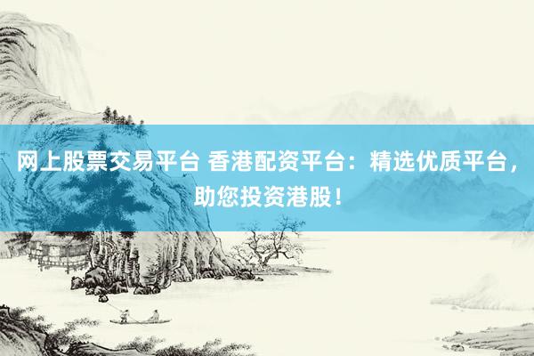 网上股票交易平台 香港配资平台：精选优质平台，助您投资港股！