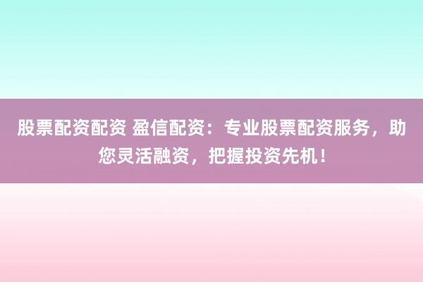 股票配资配资 盈信配资：专业股票配资服务，助您灵活融资，把握投资先机！
