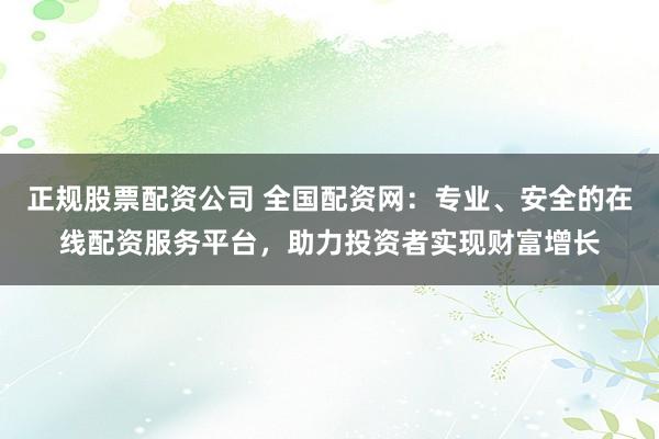 正规股票配资公司 全国配资网：专业、安全的在线配资服务平台，助力投资者实现财富增长
