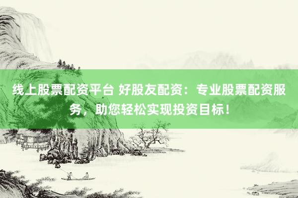 线上股票配资平台 好股友配资：专业股票配资服务，助您轻松实现投资目标！