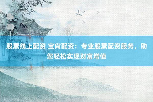 股票线上配资 宝尙配资：专业股票配资服务，助您轻松实现财富增值