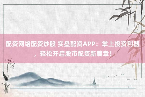 配资网络配资炒股 实盘配资APP：掌上投资利器，轻松开启股市配资新篇章！