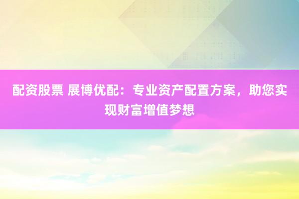 配资股票 展博优配：专业资产配置方案，助您实现财富增值梦想