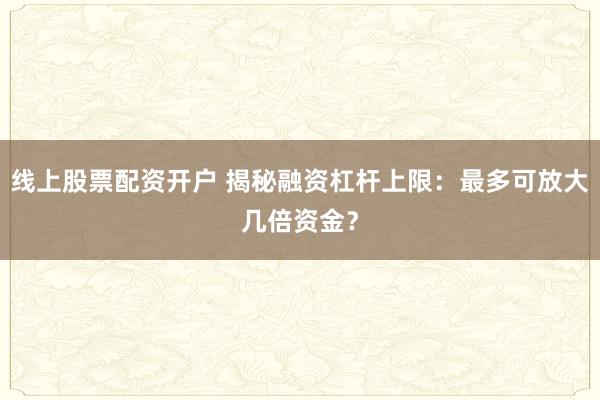 线上股票配资开户 揭秘融资杠杆上限：最多可放大几倍资金？