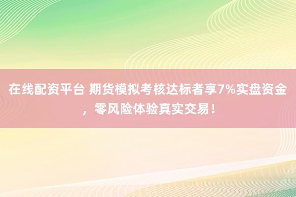 在线配资平台 期货模拟考核达标者享7%实盘资金，零风险体验真实交易！