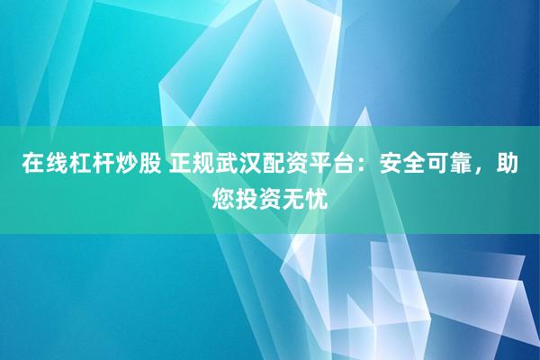 在线杠杆炒股 正规武汉配资平台：安全可靠，助您投资无忧