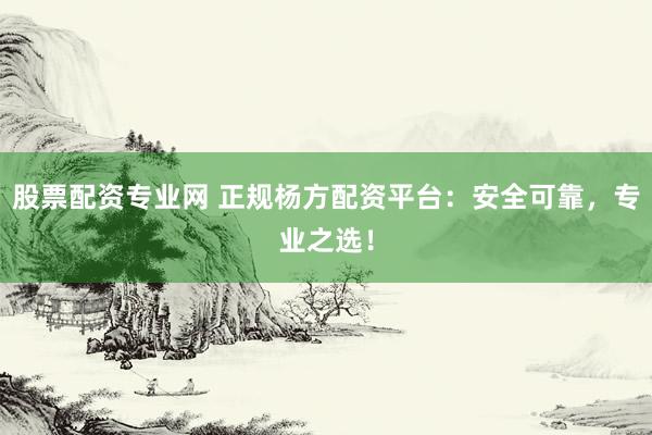 股票配资专业网 正规杨方配资平台：安全可靠，专业之选！