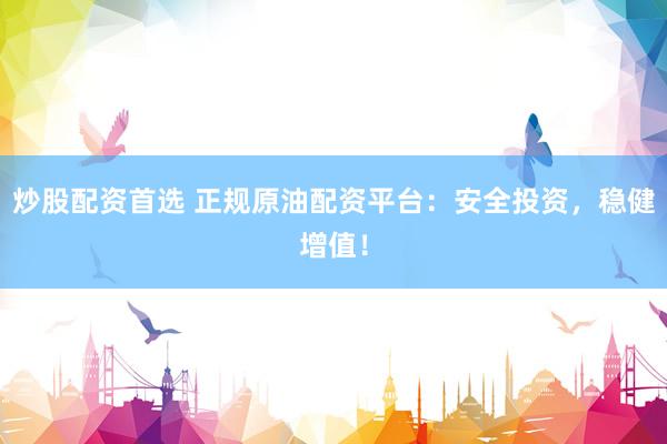炒股配资首选 正规原油配资平台：安全投资，稳健增值！