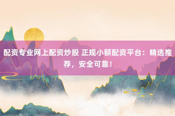 配资专业网上配资炒股 正规小额配资平台：精选推荐，安全可靠！