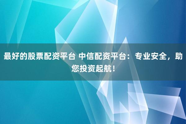 最好的股票配资平台 中信配资平台：专业安全，助您投资起航！