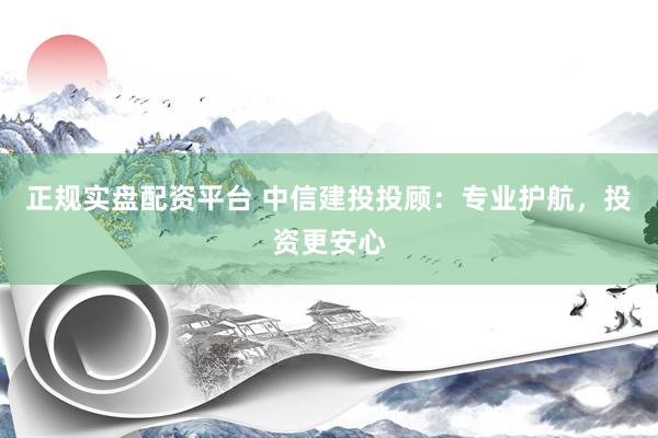 正规实盘配资平台 中信建投投顾：专业护航，投资更安心