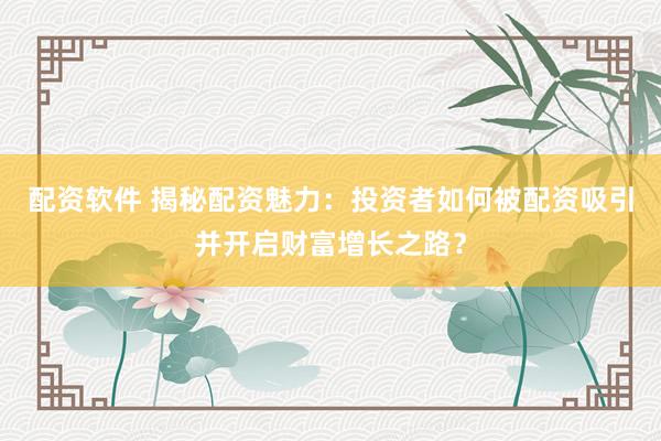 配资软件 揭秘配资魅力：投资者如何被配资吸引并开启财富增长之路？