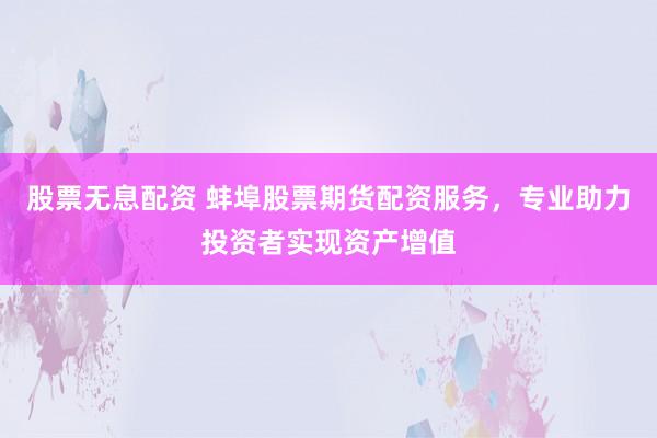 股票无息配资 蚌埠股票期货配资服务，专业助力投资者实现资产增值