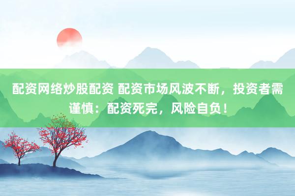 配资网络炒股配资 配资市场风波不断，投资者需谨慎：配资死完，风险自负！