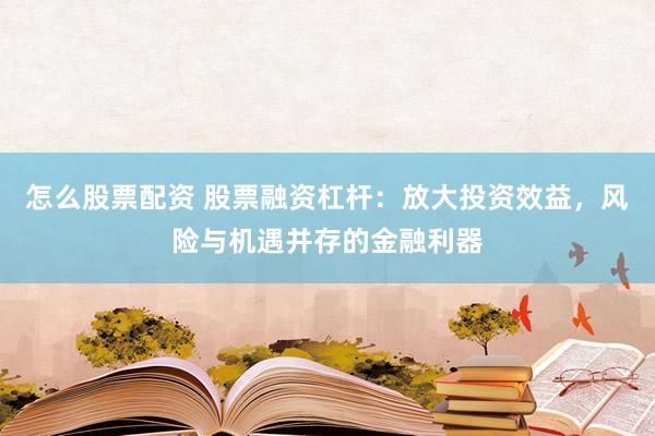 怎么股票配资 股票融资杠杆：放大投资效益，风险与机遇并存的金融利器