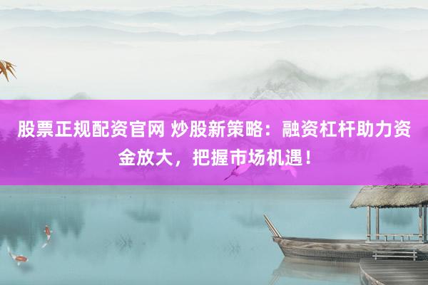 股票正规配资官网 炒股新策略：融资杠杆助力资金放大，把握市场机遇！