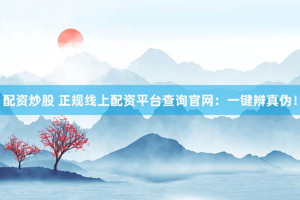 配资炒股 正规线上配资平台查询官网：一键辨真伪！