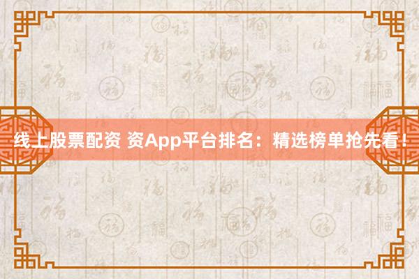 线上股票配资 资App平台排名：精选榜单抢先看！