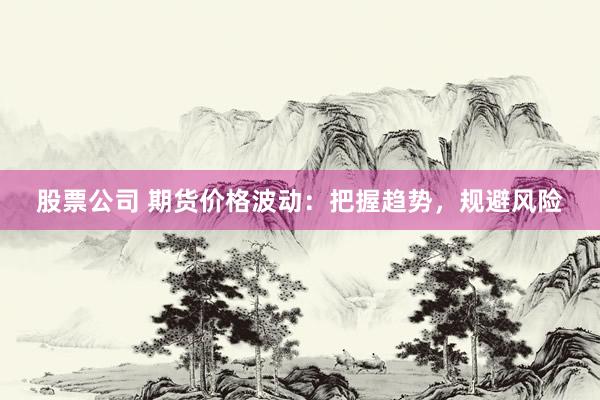 股票公司 期货价格波动：把握趋势，规避风险