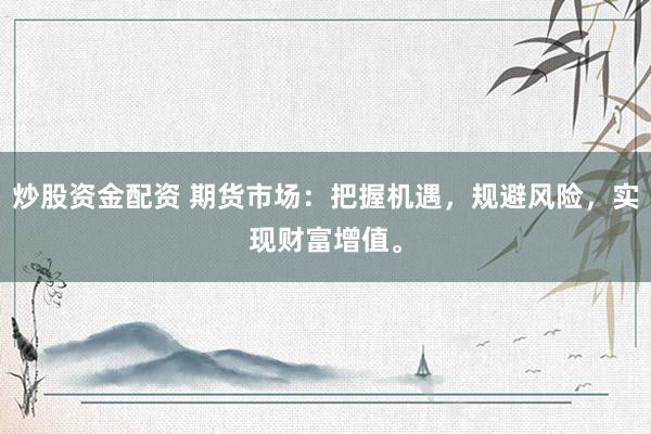 炒股资金配资 期货市场：把握机遇，规避风险，实现财富增值。
