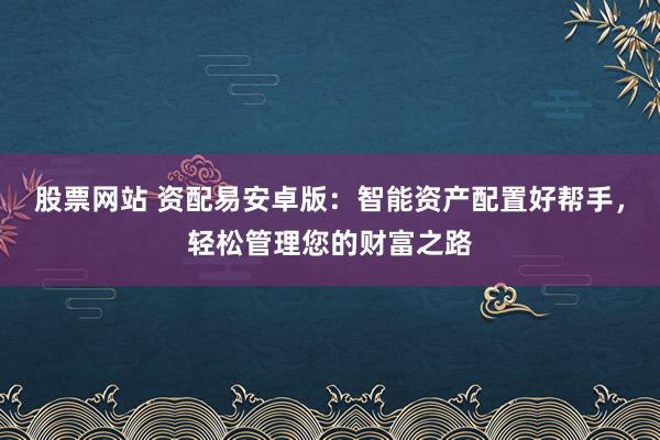 股票网站 资配易安卓版：智能资产配置好帮手，轻松管理您的财富之路