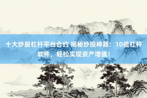 十大炒股杠杆平台合约 揭秘炒股神器：10倍杠杆软件，轻松实现资产增值！