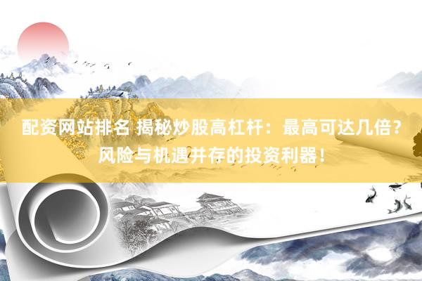 配资网站排名 揭秘炒股高杠杆：最高可达几倍？风险与机遇并存的投资利器！