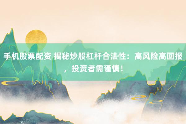 手机股票配资 揭秘炒股杠杆合法性：高风险高回报，投资者需谨慎！