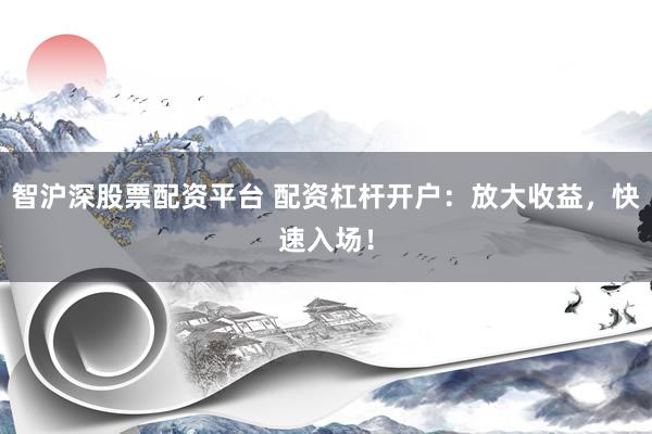 智沪深股票配资平台 配资杠杆开户:放大收益,快速入场!