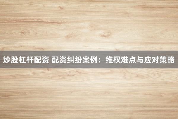 炒股杠杆配资 配资纠纷案例:维权难点与应对策略