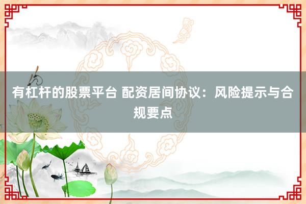 有杠杆的股票平台 配资居间协议:风险提示与合规要点