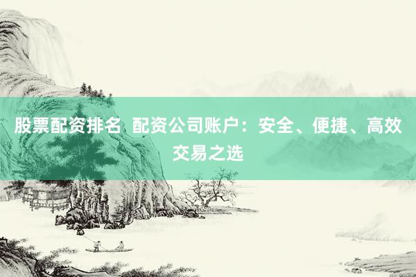 股票配资排名  配资公司账户:安全、便捷、高效交易之选