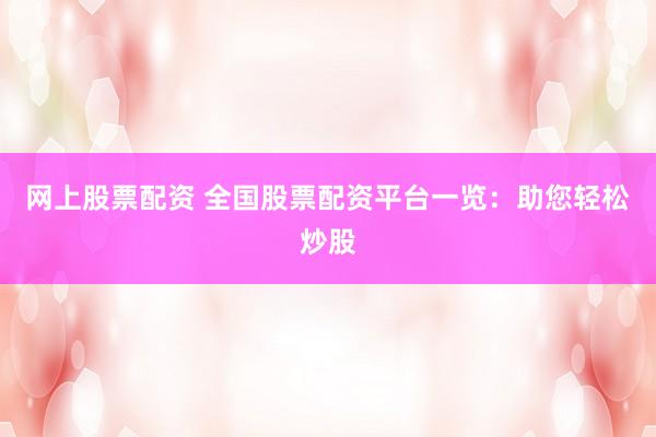 网上股票配资 全国股票配资平台一览:助您轻松炒股