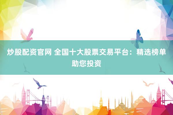 炒股配资官网 全国十大股票交易平台:精选榜单助您投资