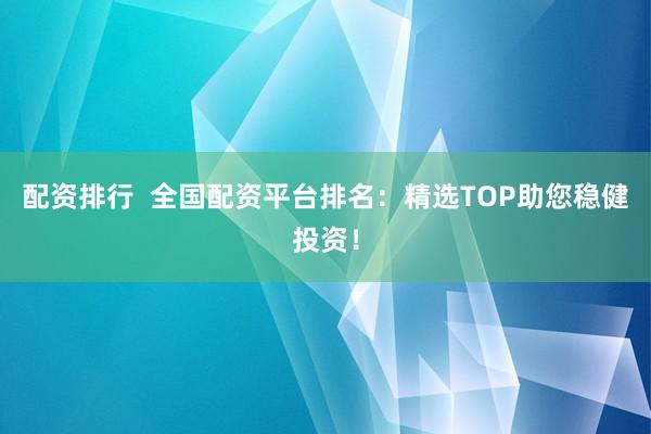 配资排行  全国配资平台排名:精选TOP助您稳健投资!