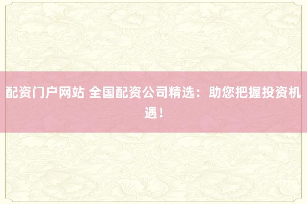 配资门户网站 全国配资公司精选:助您把握投资机遇!